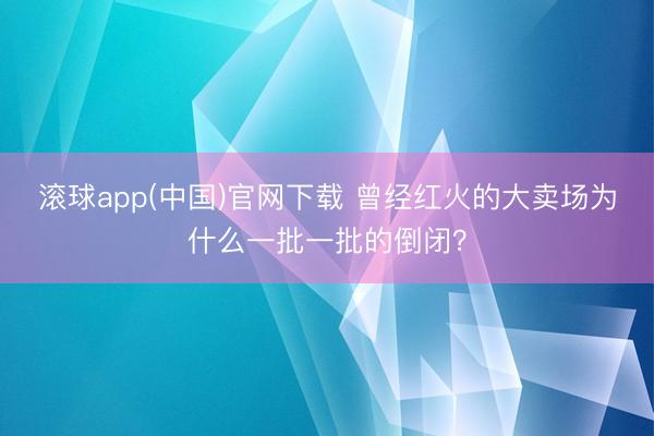 滚球app(中国)官网下载 曾经红火的大卖场为什么一批一批的倒闭？