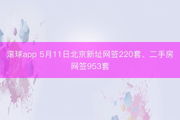 滚球app 5月11日北京新址网签220套、二手房网签953套