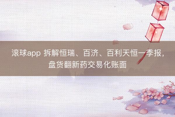 滚球app 拆解恒瑞、百济、百利天恒一季报，盘货翻新药交易化账面