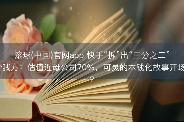 滚球(中国)官网app 快手“拆”出“三分之二”个我方：估值近母公司70%，可灵的本钱化故事开场？