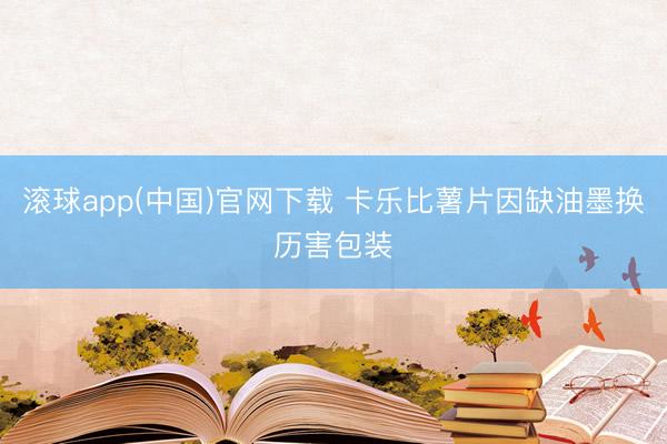 滚球app(中国)官网下载 卡乐比薯片因缺油墨换历害包装