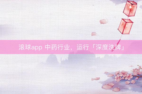 滚球app 中药行业，运行「深度洗牌」