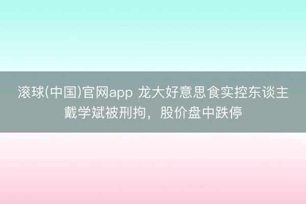 滚球(中国)官网app 龙大好意思食实控东谈主戴学斌被刑拘，股价盘中跌停