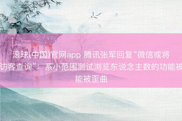滚球(中国)官网app 腾讯张军回复“微信或将赈济访客查询”：系小范围测试浏览东说念主数的功能被歪曲