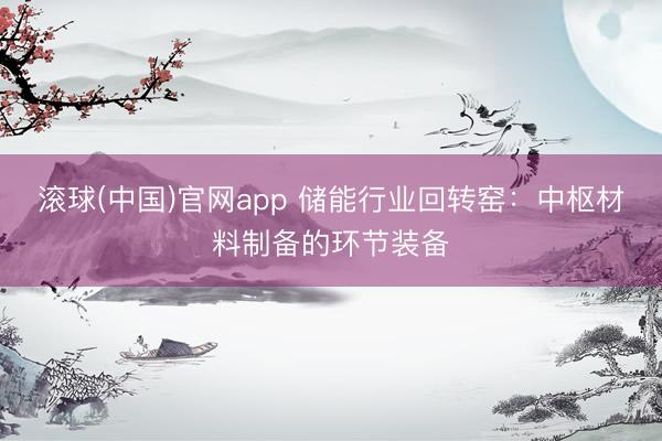 滚球(中国)官网app 储能行业回转窑：中枢材料制备的环节装备