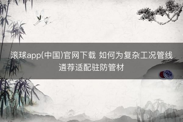滚球app(中国)官网下载 如何为复杂工况管线遴荐适配驻防管材