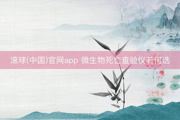 滚球(中国)官网app 微生物死亡查验仪若何选