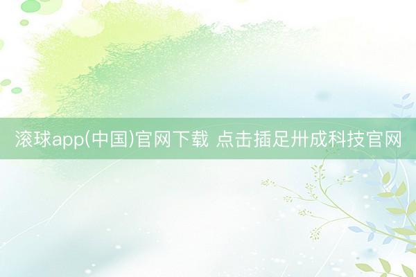 滚球app(中国)官网下载 点击插足卅成科技官网