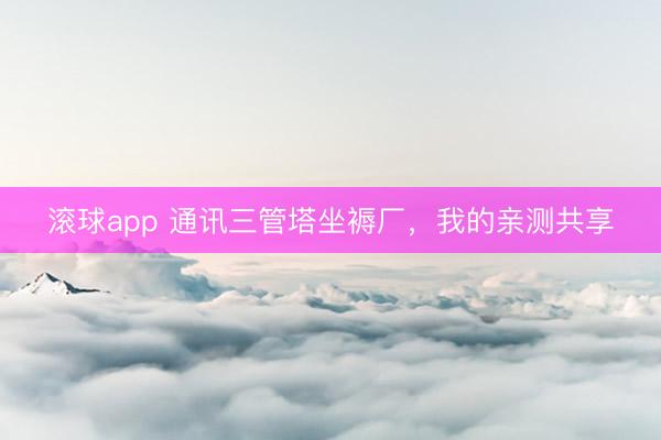 滚球app 通讯三管塔坐褥厂，我的亲测共享