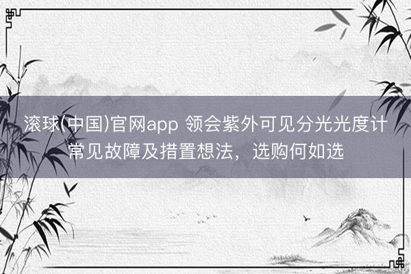 滚球(中国)官网app 领会紫外可见分光光度计常见故障及措置想法，选购何如选