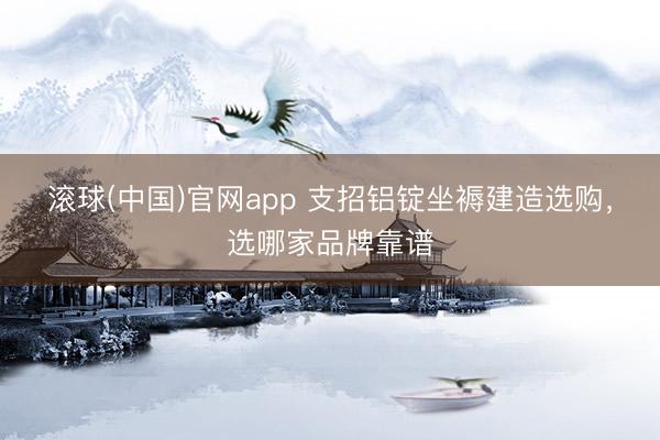 滚球(中国)官网app 支招铝锭坐褥建造选购，选哪家品牌靠谱
