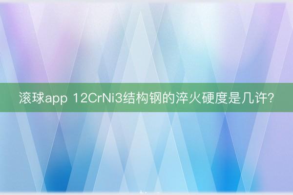 滚球app 12CrNi3结构钢的淬火硬度是几许？