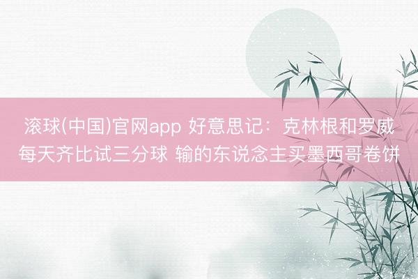 滚球(中国)官网app 好意思记：克林根和罗威每天齐比试三分球 输的东说念主买墨西哥卷饼