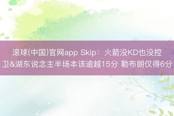 滚球(中国)官网app Skip：火箭没KD也没控卫&湖东说念主半场本该逾越15分 勒布朗仅得6分