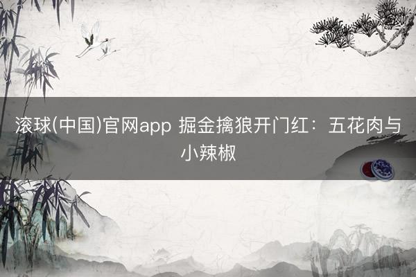滚球(中国)官网app 掘金擒狼开门红：五花肉与小辣椒