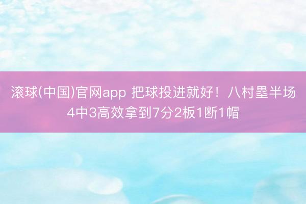 滚球(中国)官网app 把球投进就好！八村塁半场4中3高效拿到7分2板1断1帽