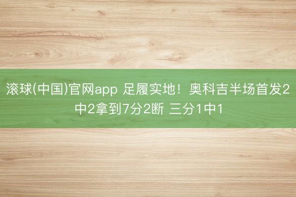 滚球(中国)官网app 足履实地！奥科吉半场首发2中2拿到7分2断 三分1中1