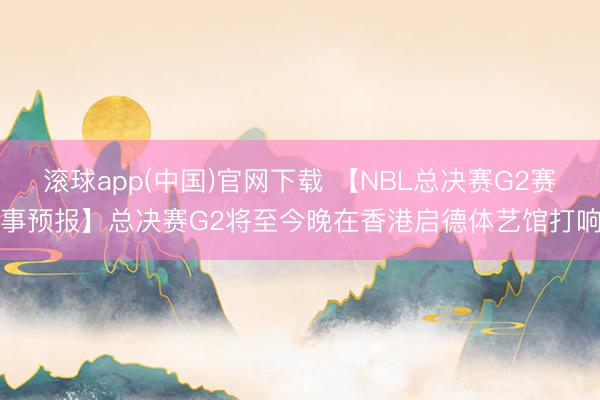 滚球app(中国)官网下载 【NBL总决赛G2赛事预报】总决赛G2将至今晚在香港启德体艺馆打响