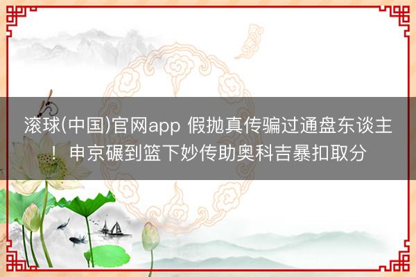 滚球(中国)官网app 假抛真传骗过通盘东谈主！申京碾到篮下妙传助奥科吉暴扣取分