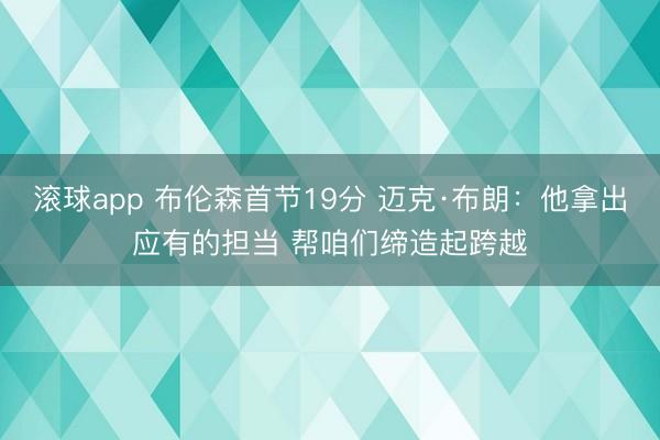 滚球app 布伦森首节19分 迈克·布朗：他拿出应有的担当 帮咱们缔造起跨越