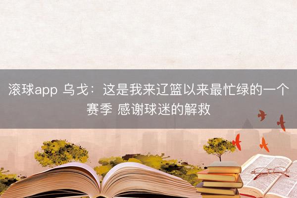 滚球app 乌戈：这是我来辽篮以来最忙绿的一个赛季 感谢球迷的解救