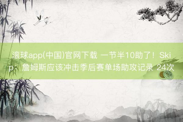 滚球app(中国)官网下载 一节半10助了！Skip：詹姆斯应该冲击季后赛单场助攻记录 24次