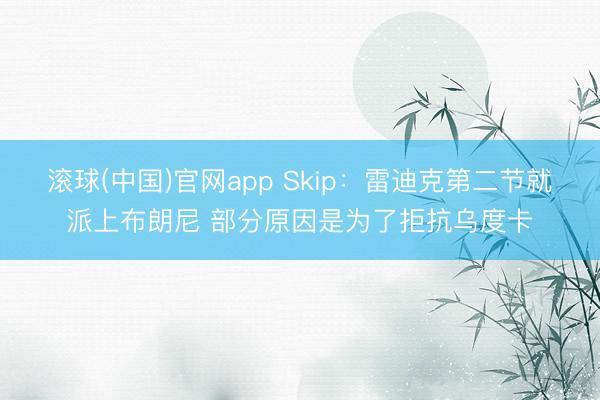 滚球(中国)官网app Skip：雷迪克第二节就派上布朗尼 部分原因是为了拒抗乌度卡