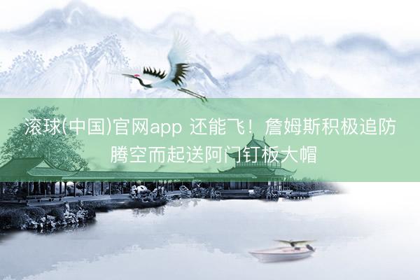 滚球(中国)官网app 还能飞！詹姆斯积极追防 腾空而起送阿门钉板大帽
