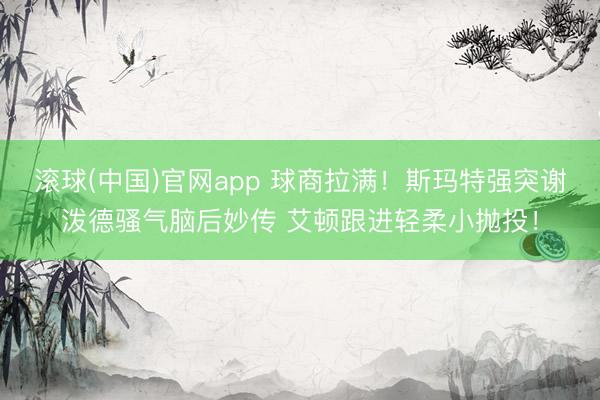 滚球(中国)官网app 球商拉满！斯玛特强突谢泼德骚气脑后妙传 艾顿跟进轻柔小抛投！