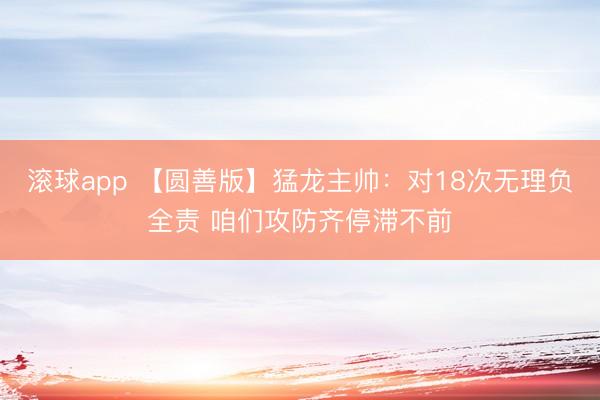滚球app 【圆善版】猛龙主帅：对18次无理负全责 咱们攻防齐停滞不前