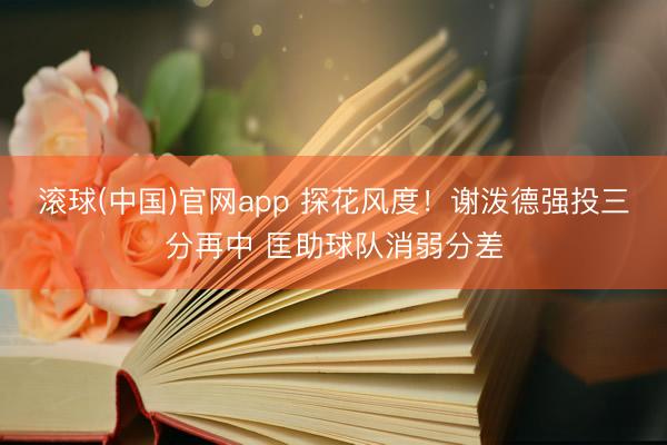 滚球(中国)官网app 探花风度！谢泼德强投三分再中 匡助球队消弱分差
