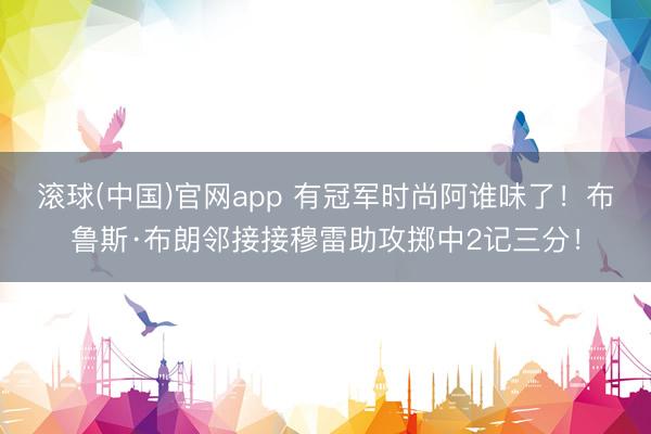 滚球(中国)官网app 有冠军时尚阿谁味了！布鲁斯·布朗邻接接穆雷助攻掷中2记三分！