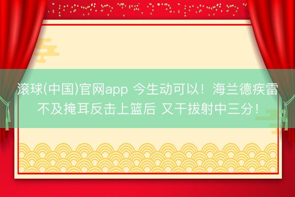 滚球(中国)官网app 今生动可以！海兰德疾雷不及掩耳反击上篮后 又干拔射中三分！