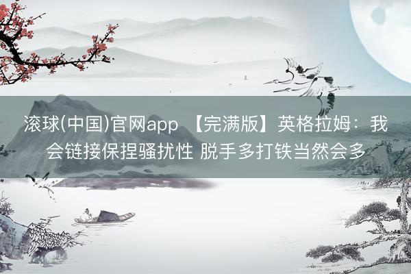 滚球(中国)官网app 【完满版】英格拉姆：我会链接保捏骚扰性 脱手多打铁当然会多