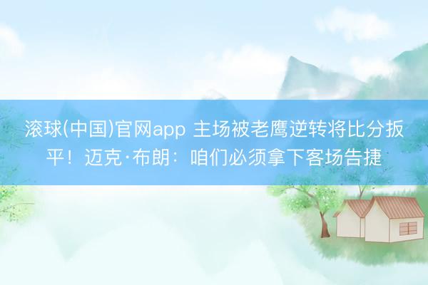 滚球(中国)官网app 主场被老鹰逆转将比分扳平！迈克·布朗：咱们必须拿下客场告捷