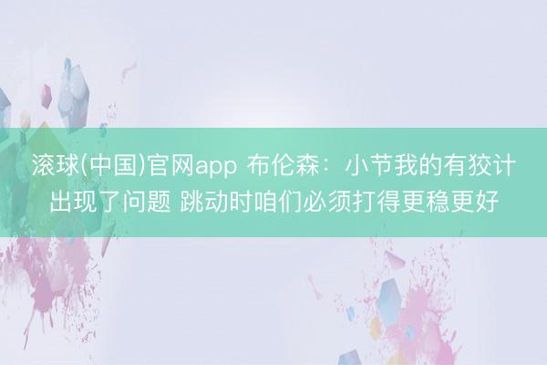 滚球(中国)官网app 布伦森：小节我的有狡计出现了问题 跳动时咱们必须打得更稳更好