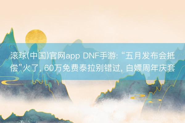 滚球(中国)官网app DNF手游: “五月发布会抵偿”火了， 60万免费泰拉别错过， 白嫖周年庆套