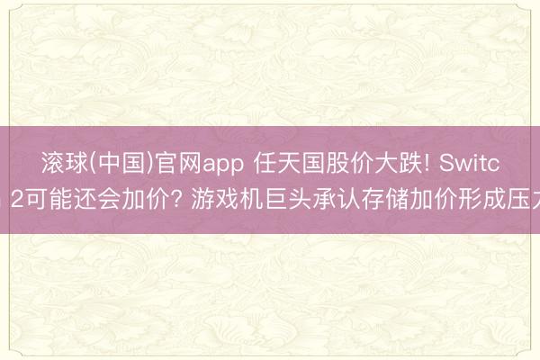 滚球(中国)官网app 任天国股价大跌! Switch 2可能还会加价? 游戏机巨头承认存储加价形成压力