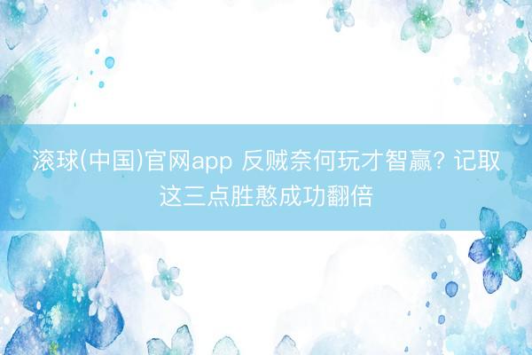 滚球(中国)官网app 反贼奈何玩才智赢? 记取这三点胜憨成功翻倍