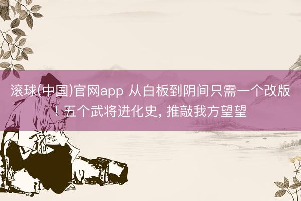 滚球(中国)官网app 从白板到阴间只需一个改版! 五个武将进化史， 推敲我方望望