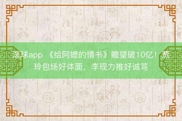 滚球app 《给阿嬷的情书》瞻望破10亿！贾玲包场好体面，李现力推好诚笃