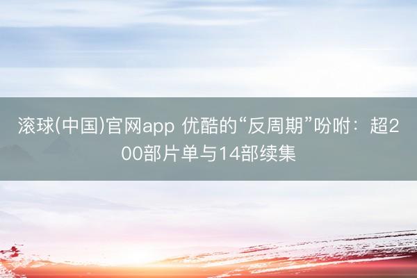 滚球(中国)官网app 优酷的“反周期”吩咐：超200部片单与14部续集