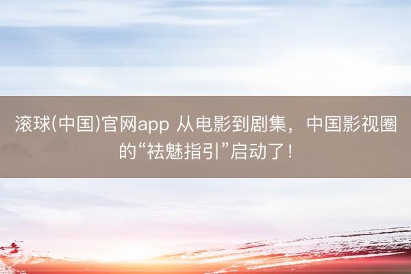 滚球(中国)官网app 从电影到剧集，中国影视圈的“袪魅指引”启动了！