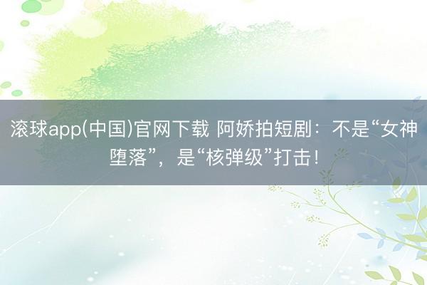 滚球app(中国)官网下载 阿娇拍短剧：不是“女神堕落”，是“核弹级”打击！