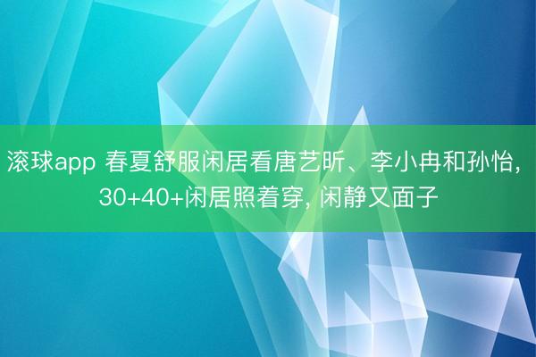 滚球app 春夏舒服闲居看唐艺昕、李小冉和孙怡， 30+40+闲居照着穿， 闲静又面子
