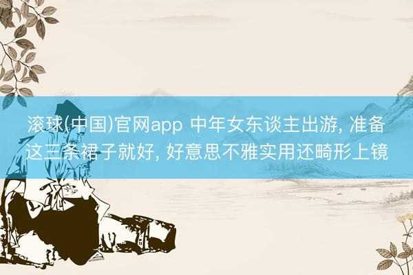 滚球(中国)官网app 中年女东谈主出游， 准备这三条裙子就好， 好意思不雅实用还畸形上镜