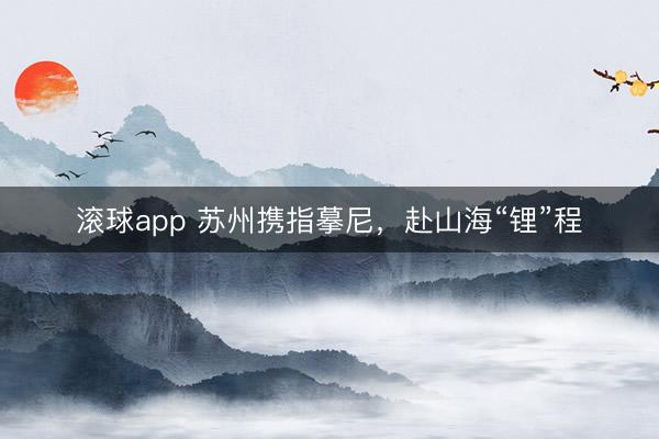 滚球app 苏州携指摹尼，赴山海“锂”程