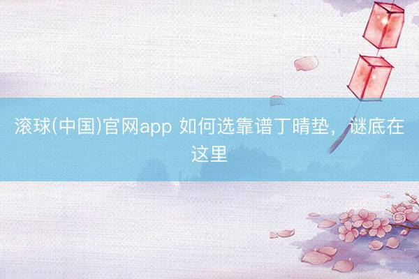 滚球(中国)官网app 如何选靠谱丁晴垫，谜底在这里
