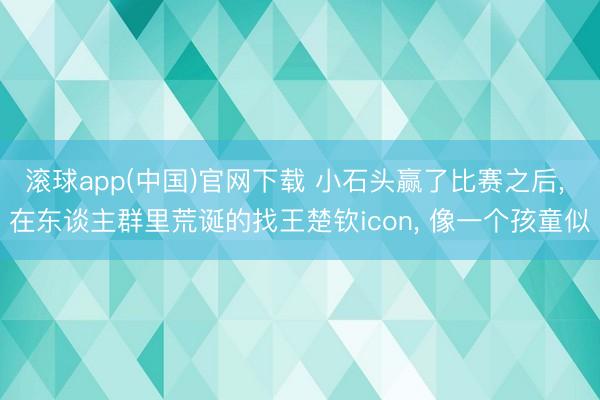 滚球app(中国)官网下载 小石头赢了比赛之后， 在东谈主群里荒诞的找王楚钦icon， 像一个孩童似