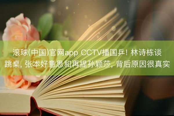 滚球(中国)官网app CCTV播国乒! 林诗栋谈跳桌， 张本好意思和再提孙颖莎， 背后原因很真实